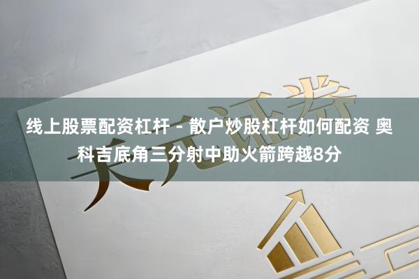 线上股票配资杠杆 - 散户炒股杠杆如何配资 奥科吉底角三分射中助火箭跨越8分