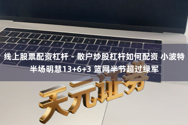 线上股票配资杠杆 - 散户炒股杠杆如何配资 小波特半场明慧13+6+3 篮网半节超过绿军