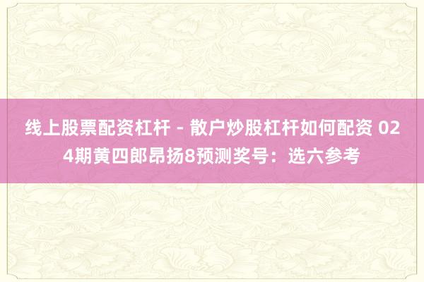 线上股票配资杠杆 - 散户炒股杠杆如何配资 024期黄四郎昂扬8预测奖号：选六参考