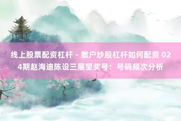 线上股票配资杠杆 - 散户炒股杠杆如何配资 024期赵海迪陈设三展望奖号：号码频次分析