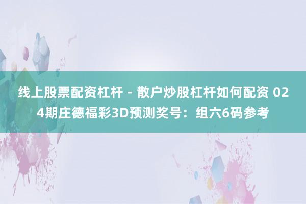 线上股票配资杠杆 - 散户炒股杠杆如何配资 024期庄德福彩3D预测奖号：组六6码参考