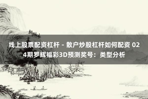 线上股票配资杠杆 - 散户炒股杠杆如何配资 024期罗辉福彩3D预测奖号：类型分析