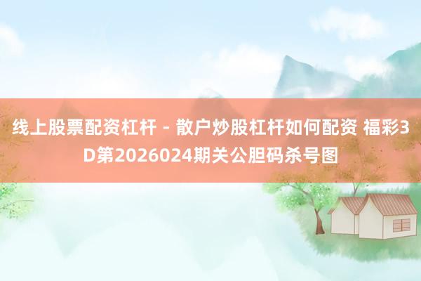 线上股票配资杠杆 - 散户炒股杠杆如何配资 福彩3D第2026024期关公胆码杀号图