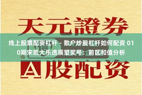 线上股票配资杠杆 - 散户炒股杠杆如何配资 010期宋凯大乐透展望奖号：前区和值分析