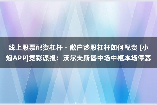 线上股票配资杠杆 - 散户炒股杠杆如何配资 [小炮APP]竞彩谍报：沃尔夫斯堡中场中枢本场停赛