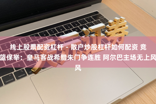 线上股票配资杠杆 - 散户炒股杠杆如何配资 竞篮保举：皇马客战希腊朱门争连胜 阿尔巴主场无上风