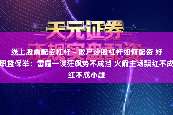 线上股票配资杠杆 - 散户炒股杠杆如何配资 好意思职篮保举：雷霆一谈狂飙势不成挡 火箭主场飘红不成小觑