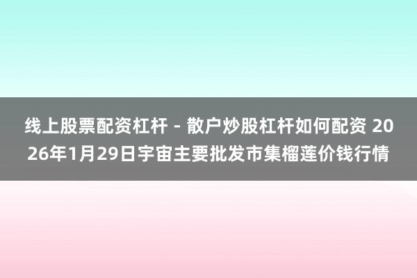 线上股票配资杠杆 - 散户炒股杠杆如何配资 2026年1月29日宇宙主要批发市集榴莲价钱行情