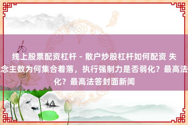 线上股票配资杠杆 - 散户炒股杠杆如何配资 失信名单东说念主数为何集合着落，执行强制力是否弱化？最高法答封面新闻